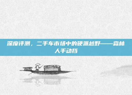 深度评测，二手车市场中的硬派越野——森林人手动挡
