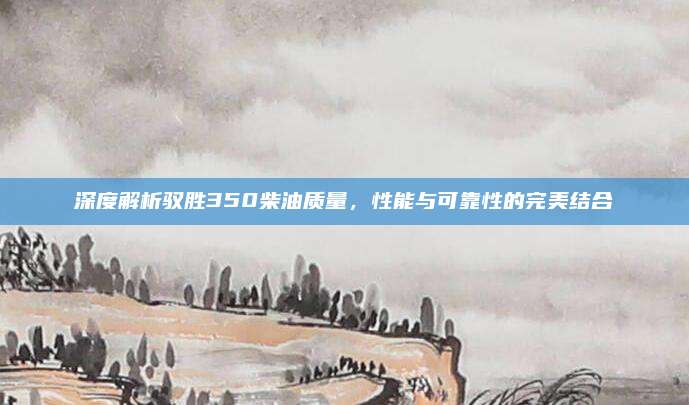 深度解析驭胜350柴油质量，性能与可靠性的完美结合
