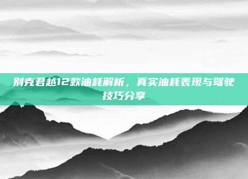 别克君越12款油耗解析,真实油耗表现与驾驶技巧分享