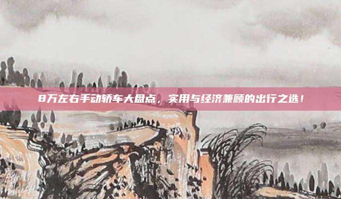 8万左右手动轿车大盘点，实用与经济兼顾的出行之选！