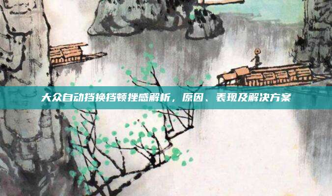大众自动挡换挡顿挫感解析，原因、表现及解决方案