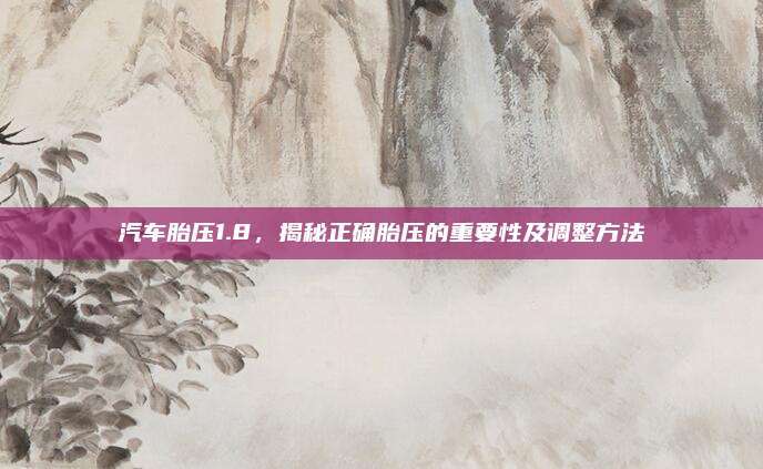 汽车胎压1.8，揭秘正确胎压的重要性及调整方法