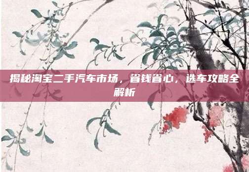 揭秘淘宝二手汽车市场，省钱省心，选车攻略全解析