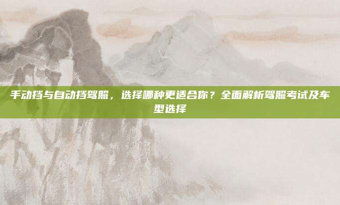 手动挡与自动挡驾照，选择哪种更适合你？全面解析驾照考试及车型选择