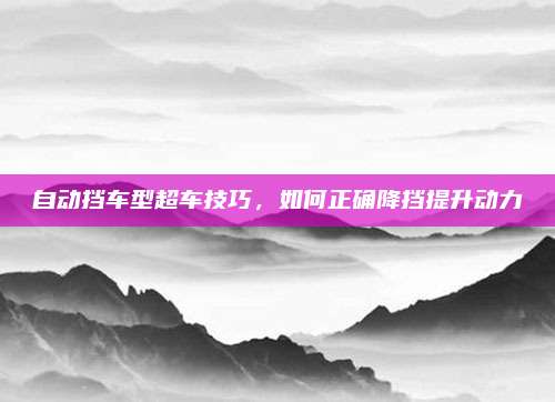 自动挡车型超车技巧，如何正确降挡提升动力