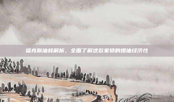 福克斯油耗解析，全面了解这款家轿的燃油经济性