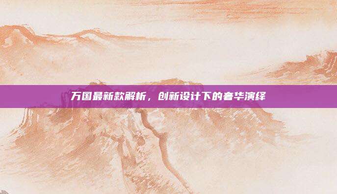 万国最新款解析，创新设计下的奢华演绎