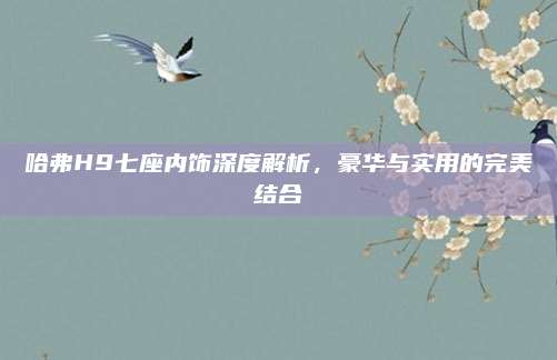 哈弗H9七座内饰深度解析，豪华与实用的完美结合