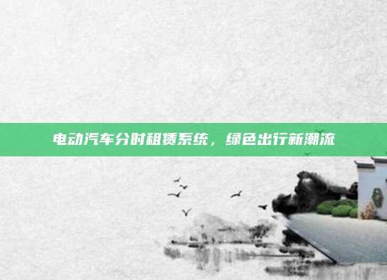 电动汽车分时租赁系统,绿色出行新潮流