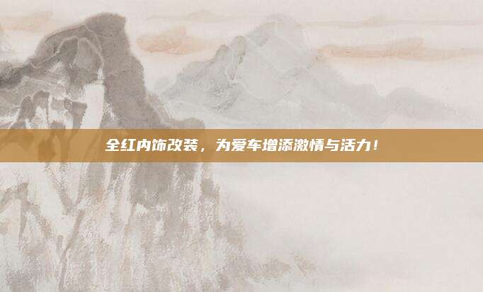 全红内饰改装，为爱车增添激情与活力！