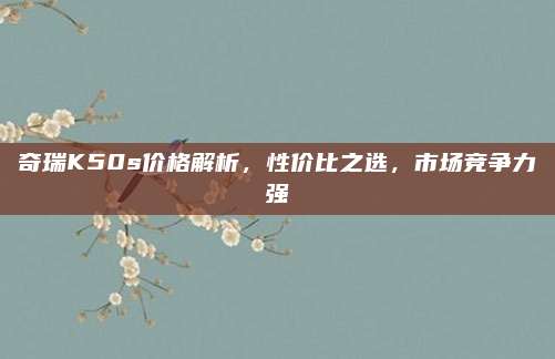 奇瑞K50s价格解析，性价比之选，市场竞争力强