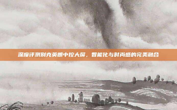 深度评测别克英朗中控大屏，智能化与时尚感的完美融合