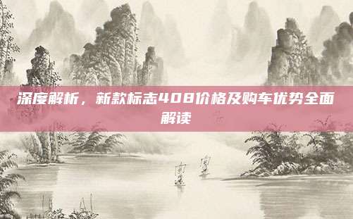 深度解析，新款标志408价格及购车优势全面解读