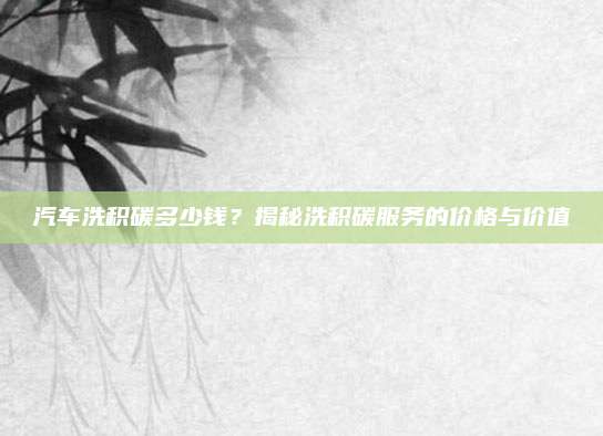 汽车洗积碳多少钱？揭秘洗积碳服务的价格与价值