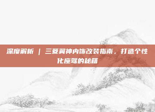 深度解析 | 三菱翼神内饰改装指南，打造个性化座驾的秘籍