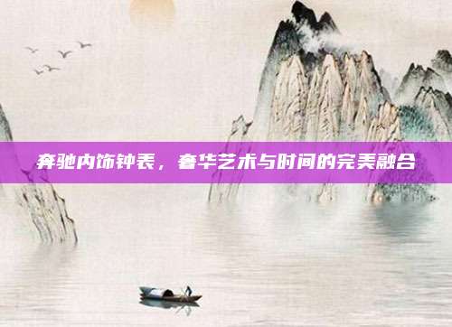 奔驰内饰钟表，奢华艺术与时间的完美融合