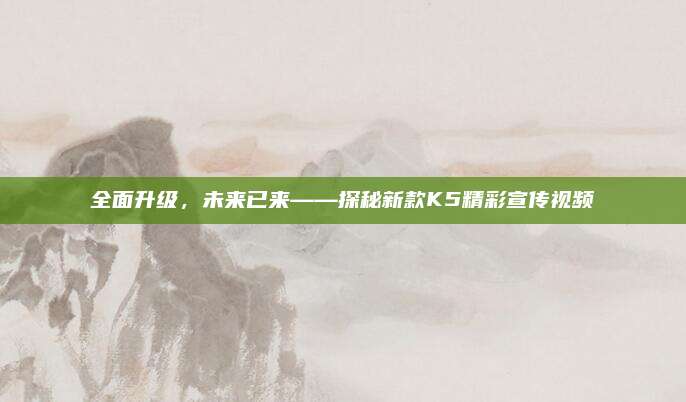 全面升级,未来已来——探秘新款K5精彩宣传视频