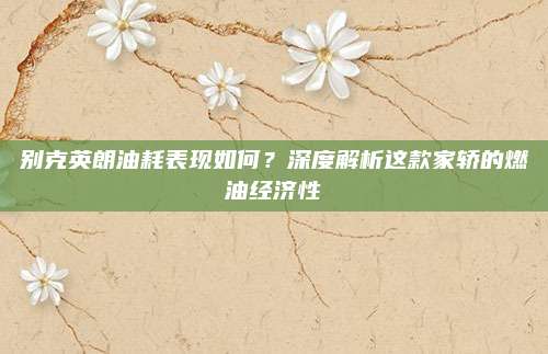 别克英朗油耗表现如何？深度解析这款家轿的燃油经济性