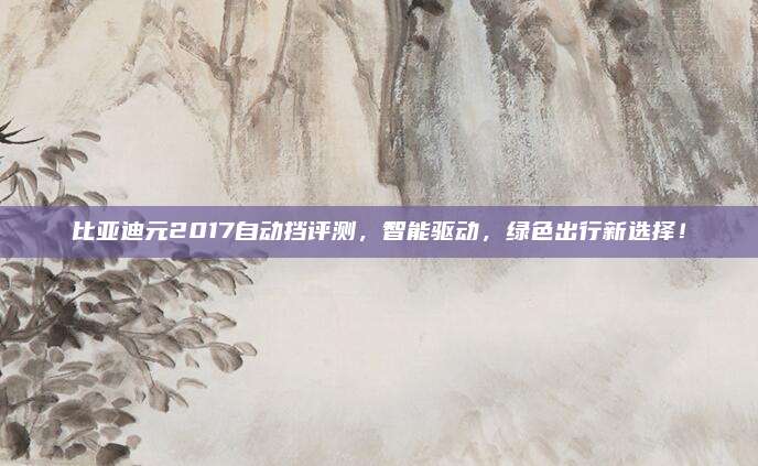 比亚迪元2017自动挡评测，智能驱动，绿色出行新选择！