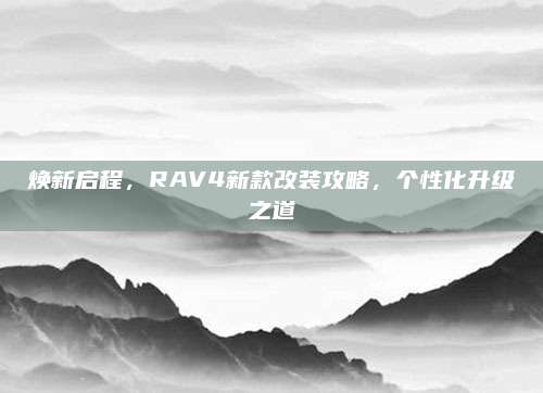 焕新启程，RAV4新款改装攻略，个性化升级之道