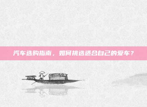 汽车选购指南，如何挑选适合自己的爱车？