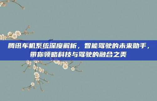 腾讯车机系统深度解析，智能驾驶的未来助手，带你领略科技与驾驶的融合之美