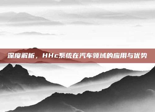深度解析，HHc系统在汽车领域的应用与优势