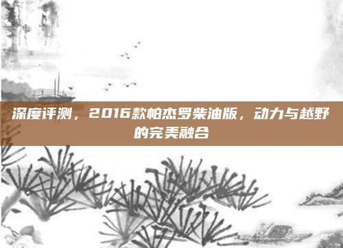 深度评测，2016款帕杰罗柴油版，动力与越野的完美融合