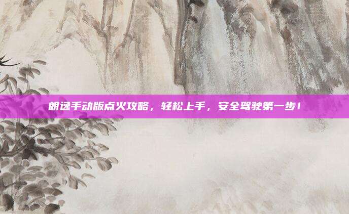 朗逸手动版点火攻略，轻松上手，安全驾驶第一步！