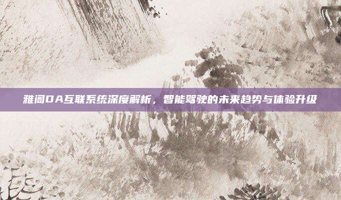 雅阁DA互联系统深度解析，智能驾驶的未来趋势与体验升级