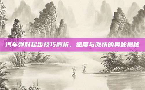 汽车弹射起步技巧解析，速度与激情的奥秘揭秘