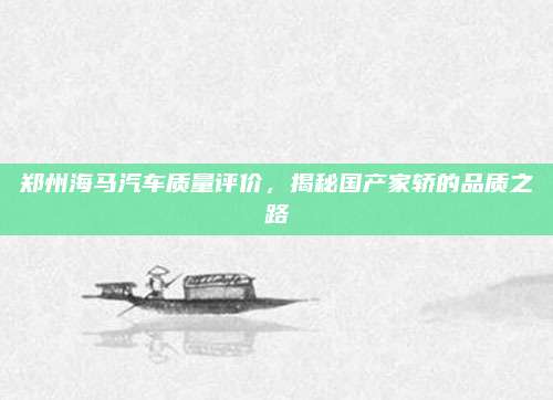 郑州海马汽车质量评价，揭秘国产家轿的品质之路