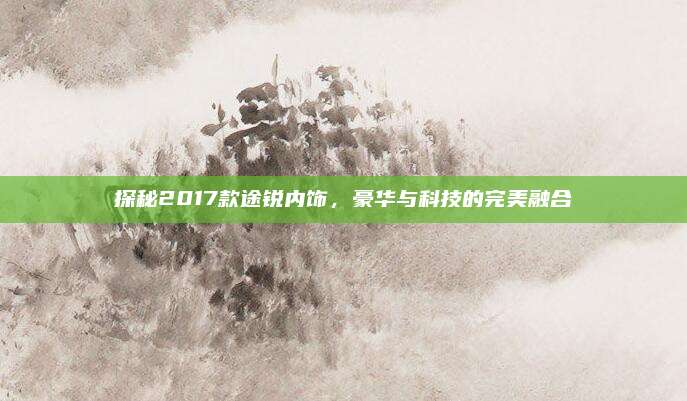 探秘2017款途锐内饰，豪华与科技的完美融合