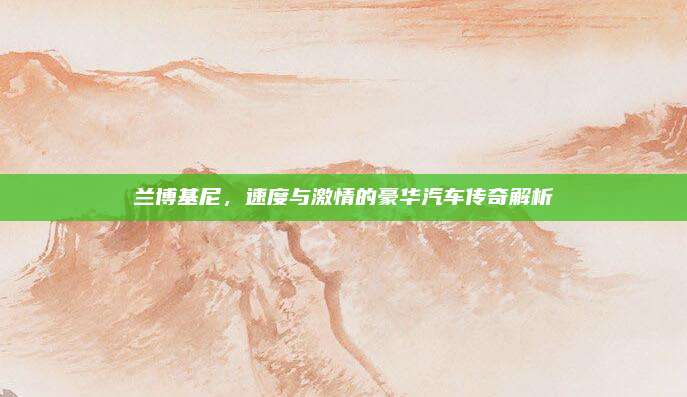 兰博基尼，速度与激情的豪华汽车传奇解析