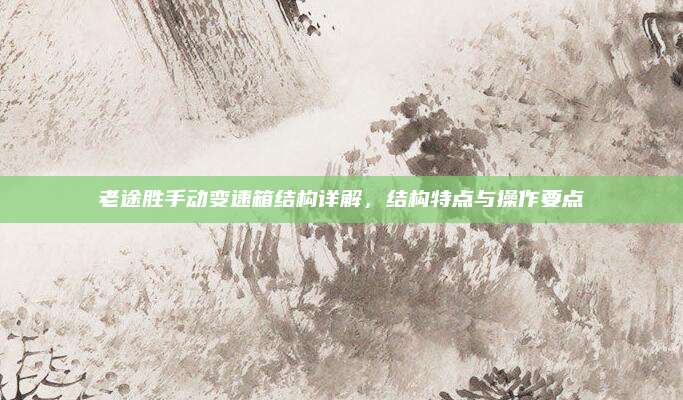 老途胜手动变速箱结构详解，结构特点与操作要点