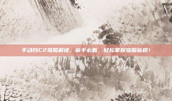 手动挡C2驾照解读，新手必看，轻松掌握驾照新规！