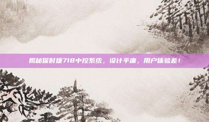 揭秘保时捷718中控系统，设计平庸，用户体验差！