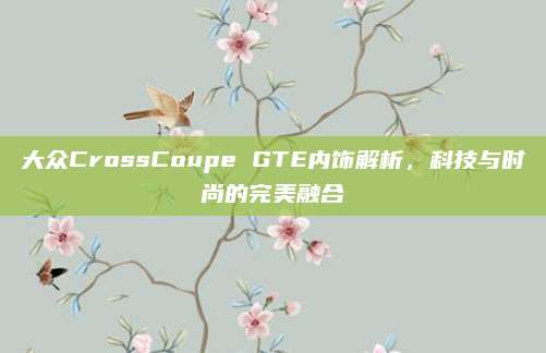 大众CrossCoupe GTE内饰解析，科技与时尚的完美融合
