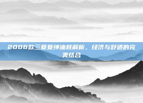 2006款三菱菱绅油耗解析，经济与舒适的完美结合