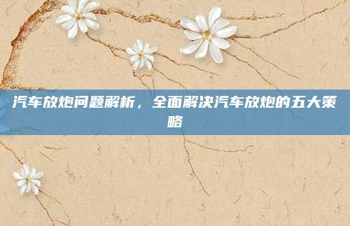汽车放炮问题解析，全面解决汽车放炮的五大策略