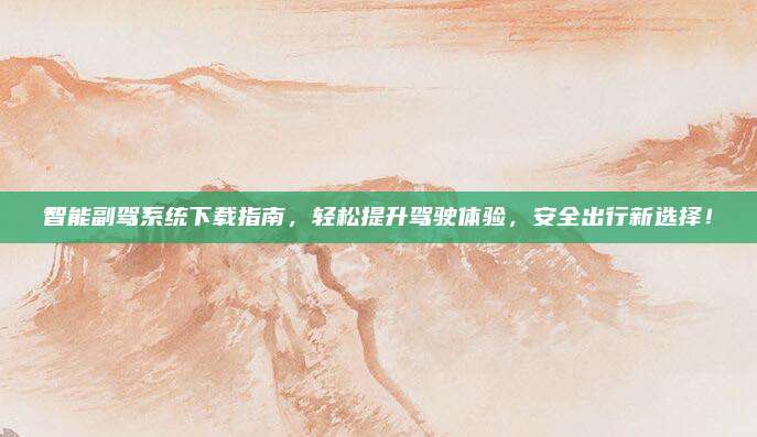 智能副驾系统下载指南，轻松提升驾驶体验，安全出行新选择！