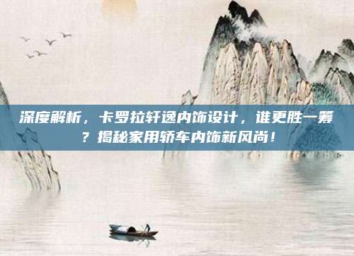 深度解析，卡罗拉轩逸内饰设计，谁更胜一筹？揭秘家用轿车内饰新风尚！