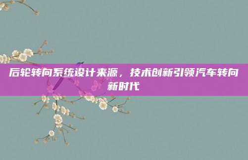 后轮转向系统设计来源，技术创新引领汽车转向新时代