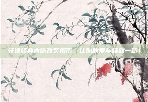 轩逸经典内饰改装指南，让你的爱车焕然一新！