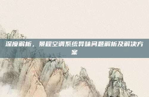 深度解析，景程空调系统异味问题解析及解决方案