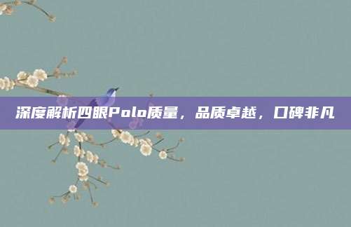 深度解析四眼Polo质量,品质卓越,口碑非凡