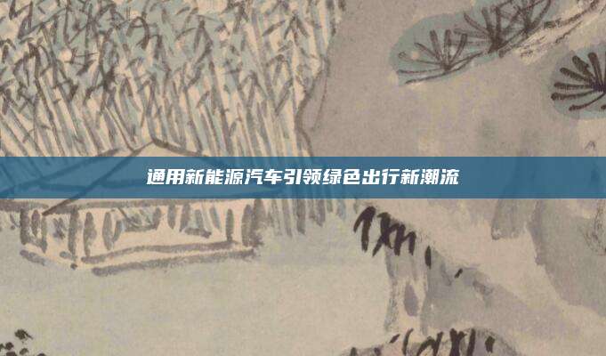 通用新能源汽车引领绿色出行新潮流