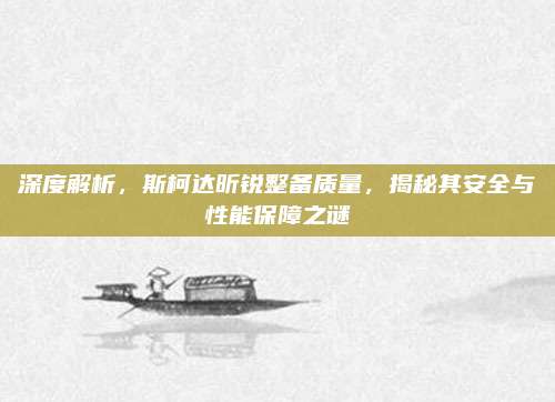 深度解析，斯柯达昕锐整备质量，揭秘其安全与性能保障之谜