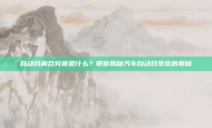 自动挡离合究竟是什么？带你揭秘汽车自动挡系统的奥秘