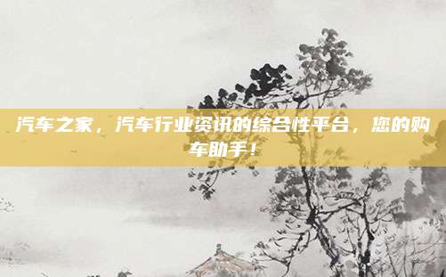 汽车之家，汽车行业资讯的综合性平台，您的购车助手！